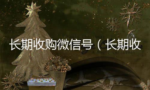 长期收购微信号回收微信在线交易（长期收购微信号有风险吗）